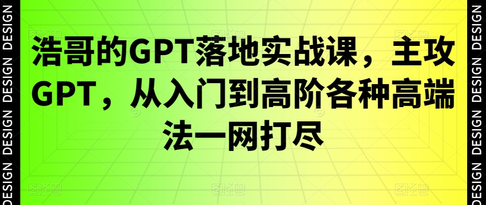 浩哥的GPT落地实战教程：主攻GPT，从入门到高阶各种高端法一网打尽